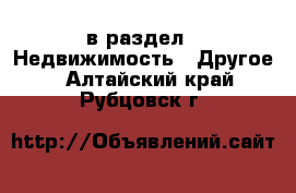  в раздел : Недвижимость » Другое . Алтайский край,Рубцовск г.